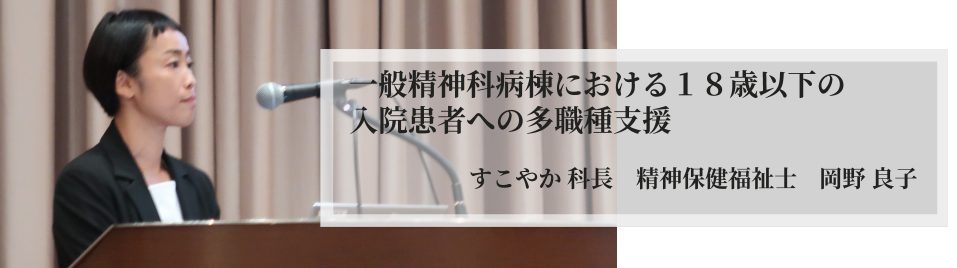 一般精神科病棟における18歳以下の入院患者への多職種支援 すこやか科長 精神保健福祉士 岡野 良子