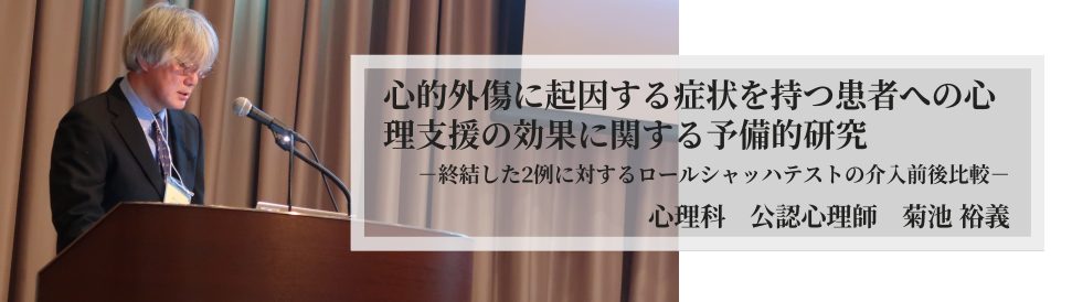 心的外傷に起因する症状を持つ患者への心理支援の効果に関する予備的研究 一終結した2例に対するロールシャッハテストの介入前後比較一 心理科 公認心理師 菊池 裕義
